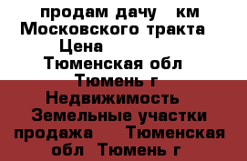 продам дачу 5 км Московского тракта › Цена ­ 500 000 - Тюменская обл., Тюмень г. Недвижимость » Земельные участки продажа   . Тюменская обл.,Тюмень г.